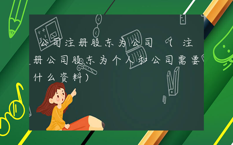 公司注册股东为公司 (注册公司股东为个人和公司需要什么资料)